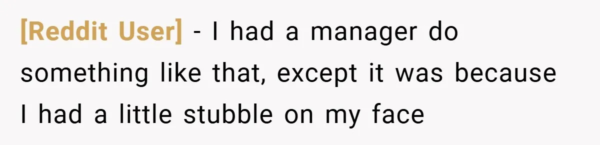 [Reddit User] − I had a manager do something like that, except it was because I had a little stubble on my face