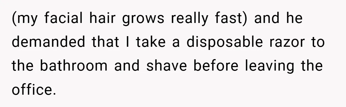 (my facial hair grows really fast) and he demanded that I take a disposable razor to the bathroom and shave before leaving the office.