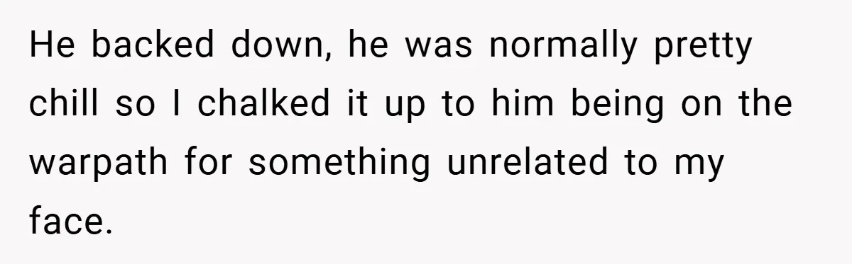 He backed down, he was normally pretty chill so I chalked it up to him being on the warpath for something unrelated to my face.