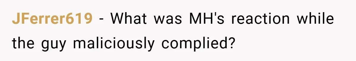 JFerrer619 − What was MH's reaction while the guy maliciously complied?