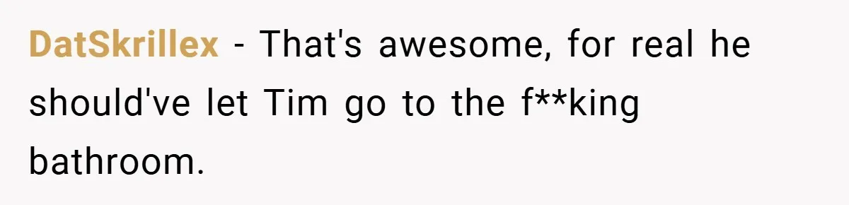 DatSkrillex − That's awesome, for real he should've let Tim go to the f**king bathroom.