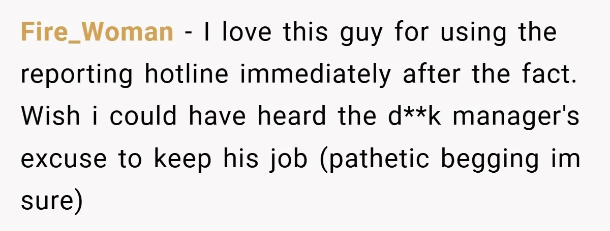 Fire_Woman − I love this guy for using the reporting hotline immediately after the fact. Wish i could have heard the d**k manager's excuse to keep his job (pathetic begging...