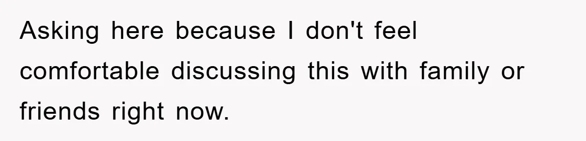 Asking here because I don't feel comfortable discussing this with family or friends right now.
