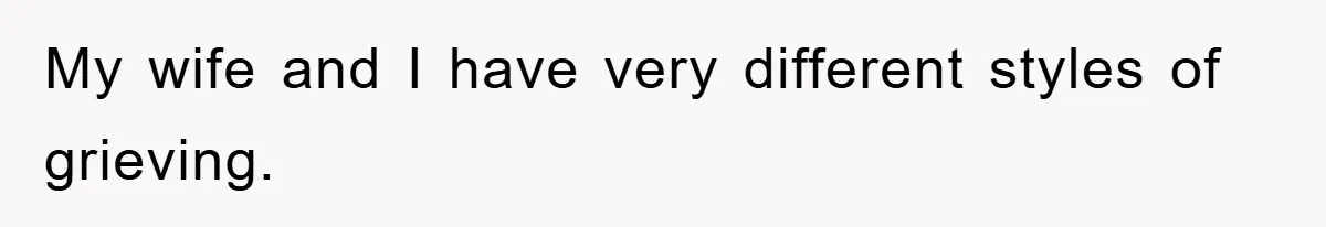 My wife and I have very different styles of grieving.
