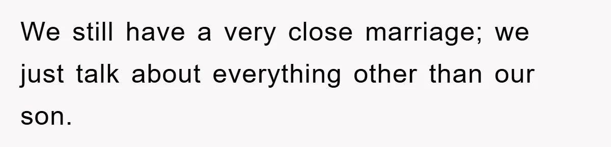 We still have a very close marriage; we just talk about everything other than our son.