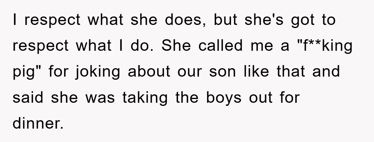 I respect what she does, but she's got to respect what I do. She called me a "f**king pig" for joking about our son like that and said she was...