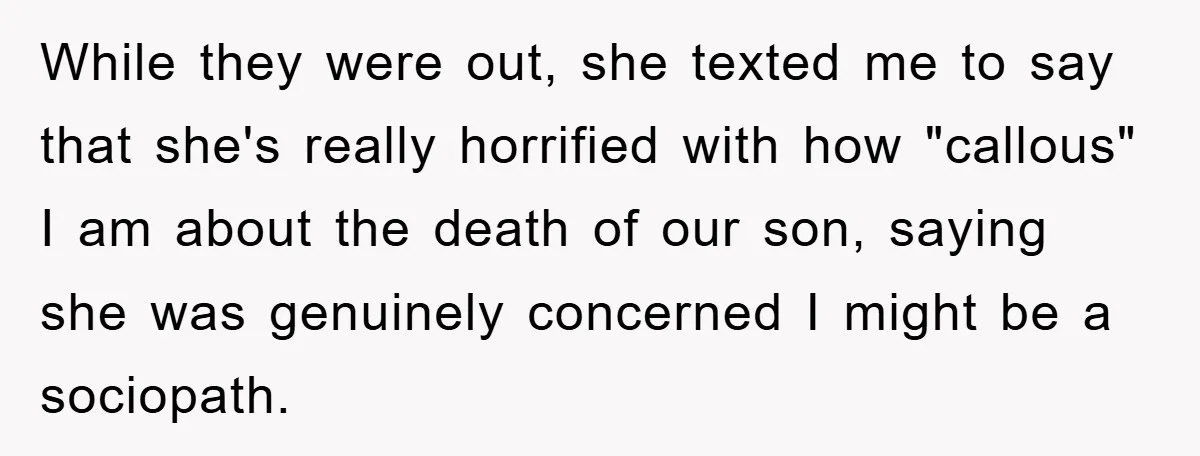 While they were out, she texted me to say that she's really horrified with how "callous" I am about the death of our son, saying she was genuinely concerned I...