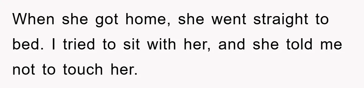 When she got home, she went straight to bed. I tried to sit with her, and she told me not to touch her.