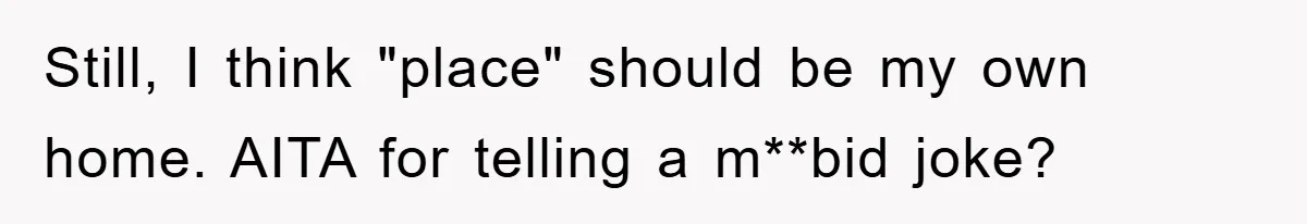 Still, I think "place" should be my own home. AITA for telling a m**bid joke?