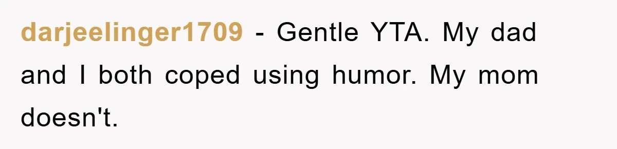 darjeelinger1709 − Gentle YTA. My dad and I both coped using humor. My mom doesn't.