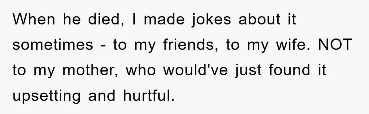 When he died, I made jokes about it sometimes - to my friends, to my wife. NOT to my mother, who would've just found it upsetting and hurtful.