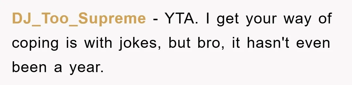 DJ_Too_Supreme − YTA. I get your way of coping is with jokes, but bro, it hasn't even been a year.