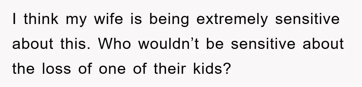 I think my wife is being extremely sensitive about this. Who wouldn’t be sensitive about the loss of one of their kids?