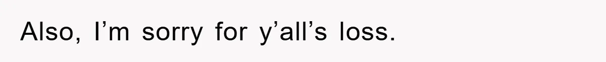 Also, I’m sorry for y’all’s loss.