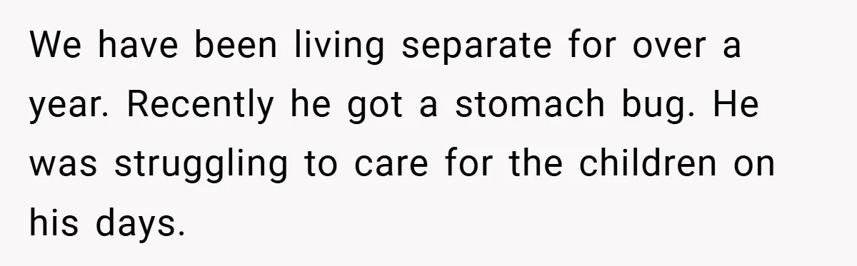 We have been living separate for over a year. Recently he got a stomach bug. He was struggling to care for the children on his days.