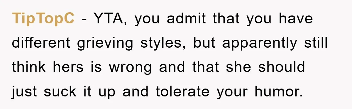 TipTopC − YTA, you admit that you have different grieving styles, but apparently still think hers is wrong and that she should just suck it up and tolerate your humor.