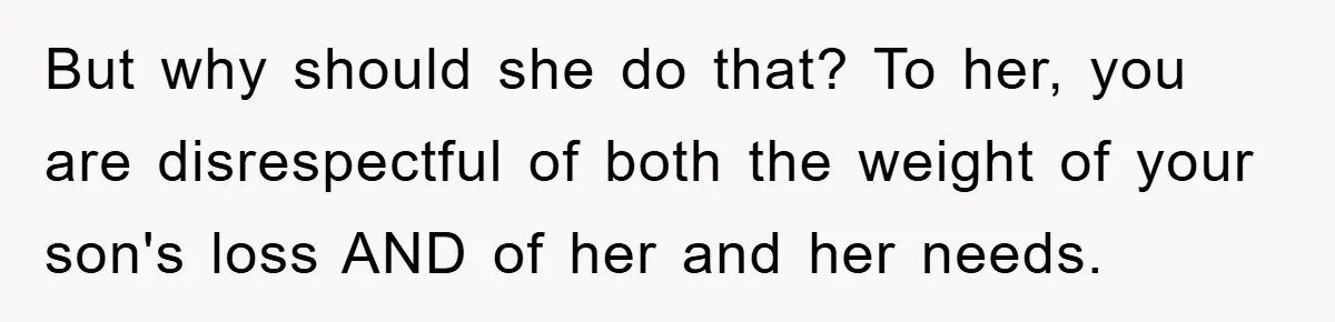 But why should she do that? To her, you are disrespectful of both the weight of your son's loss AND of her and her needs.