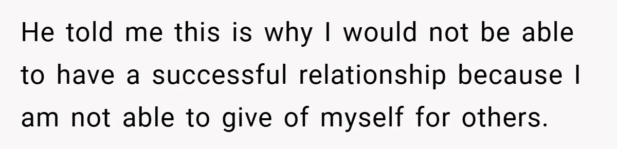 He told me this is why I would not be able to have a successful relationship because I am not able to give of myself for others.