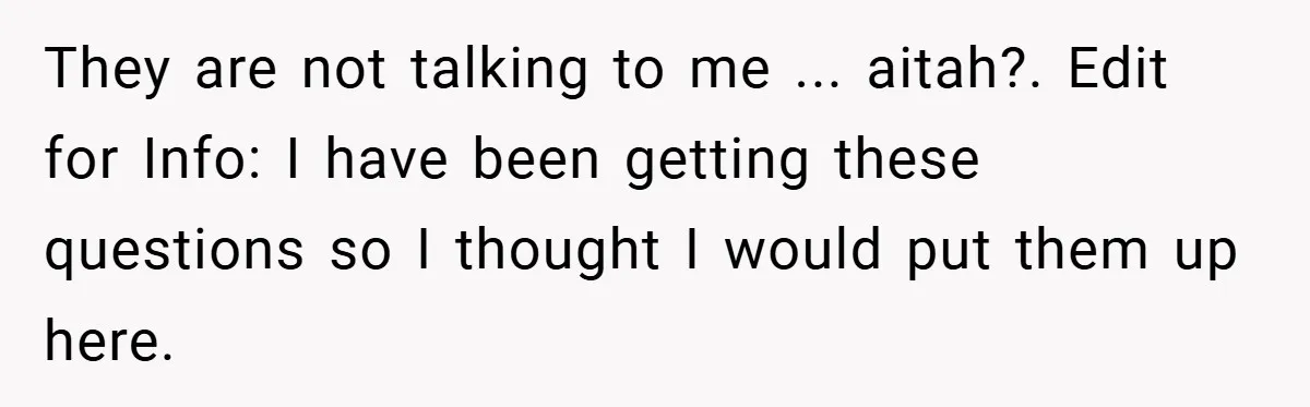 They are not talking to me ... aitah?. Edit for Info: I have been getting these questions so I thought I would put them up here.