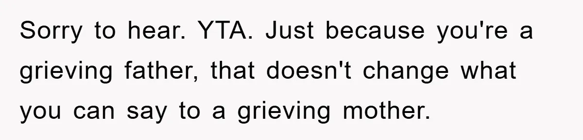Sorry to hear. YTA. Just because you're a grieving father, that doesn't change what you can say to a grieving mother.