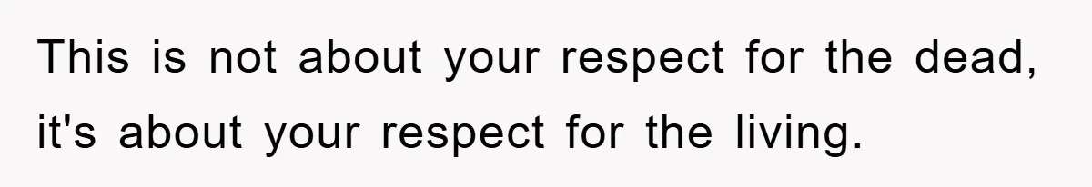 This is not about your respect for the dead, it's about your respect for the living.