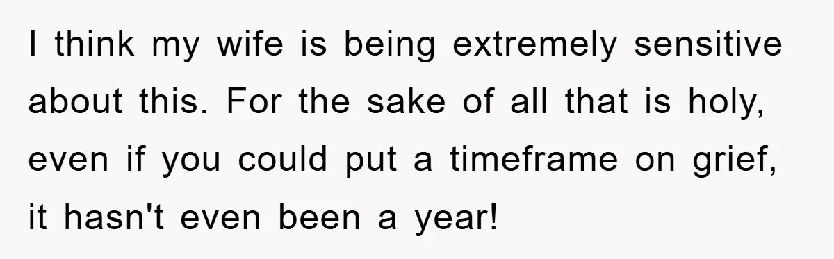 I think my wife is being extremely sensitive about this. For the sake of all that is holy, even if you could put a timeframe on grief, it hasn't even...