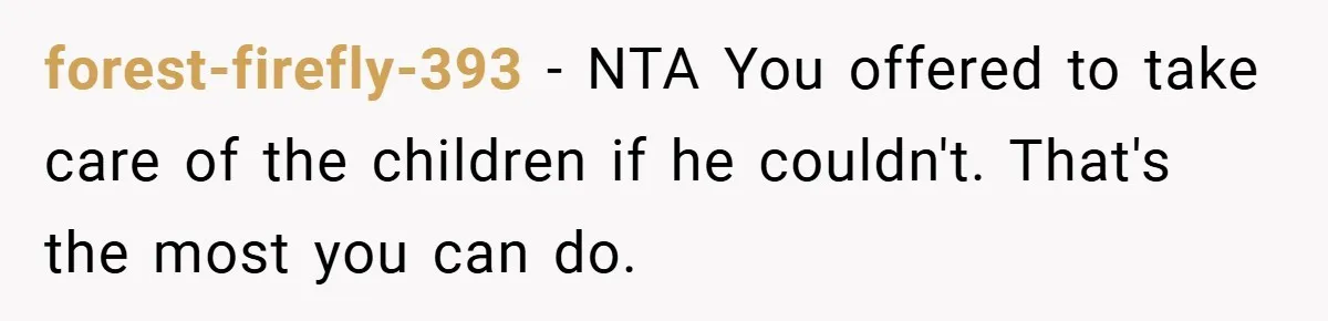 forest-firefly-393 − NTA You offered to take care of the children if he couldn't. That's the most you can do.
