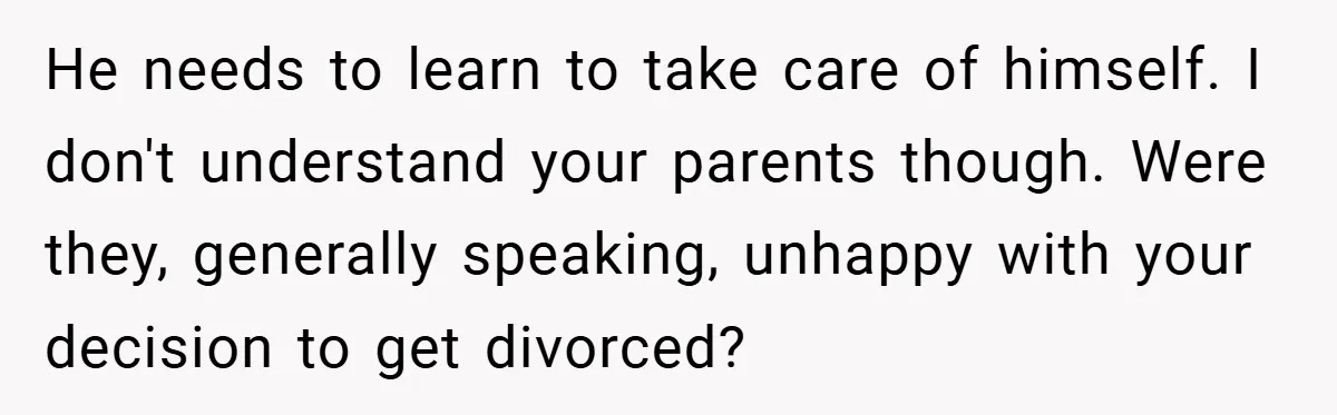 He needs to learn to take care of himself. I don't understand your parents though. Were they, generally speaking, unhappy with your decision to get divorced?