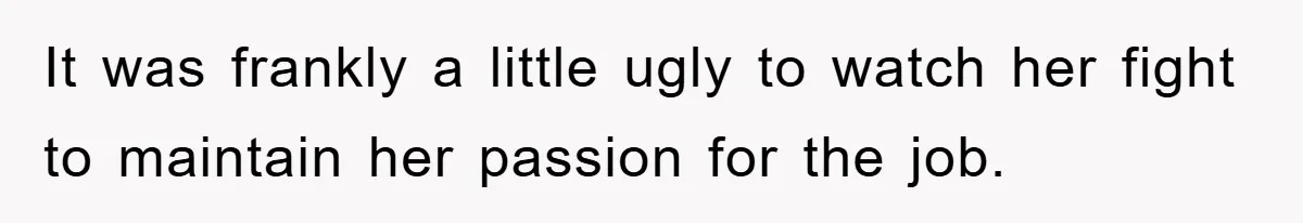 It was frankly a little ugly to watch her fight to maintain her passion for the job.