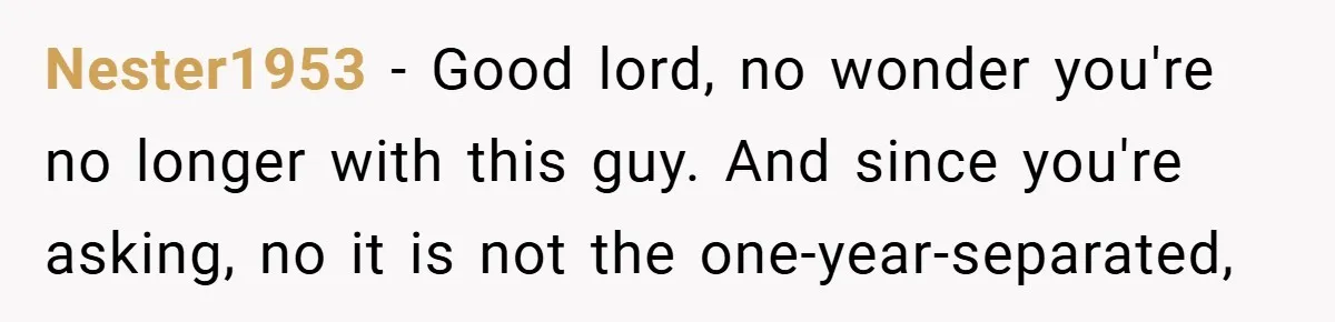 Nester1953 − Good lord, no wonder you're no longer with this guy. And since you're asking, no it is not the one-year-separated,