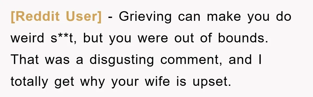 [Reddit User] − Grieving can make you do weird s**t, but you were out of bounds. That was a disgusting comment, and I totally get why your wife is upset.