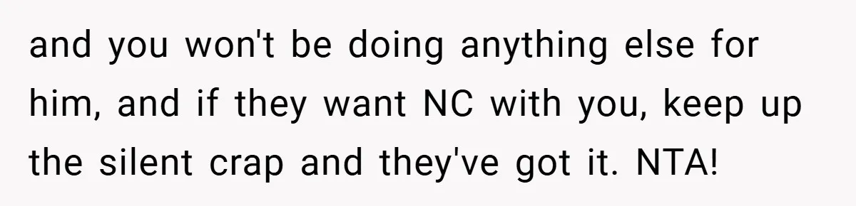 and you won't be doing anything else for him, and if they want NC with you, keep up the silent crap and they've got it. NTA!