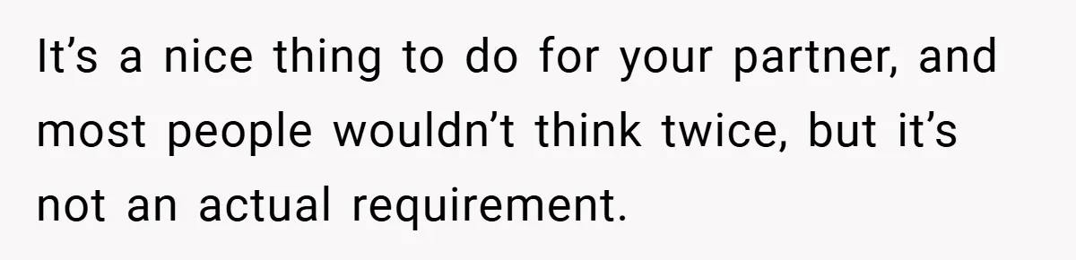 It’s a nice thing to do for your partner, and most people wouldn’t think twice, but it’s not an actual requirement.