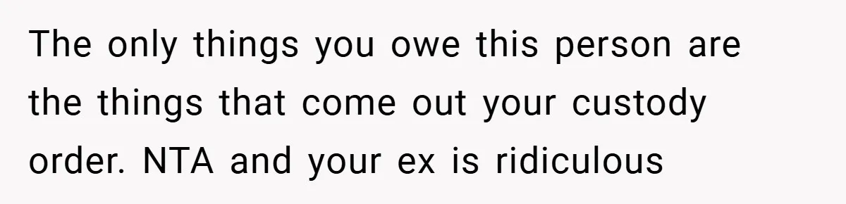 The only things you owe this person are the things that come out your custody order. NTA and your ex is ridiculous