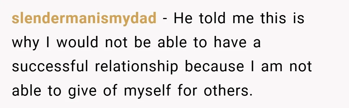 slendermanismydad − He told me this is why I would not be able to have a successful relationship because I am not able to give of myself for others.