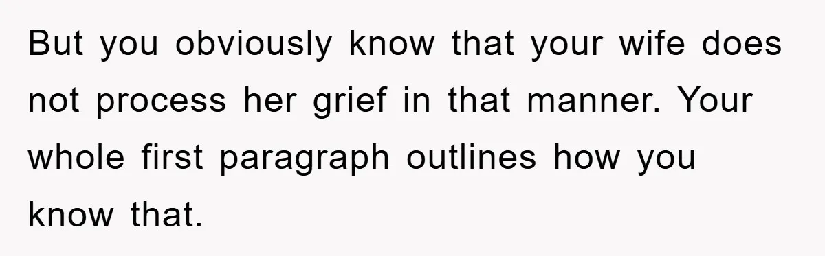 But you obviously know that your wife does not process her grief in that manner. Your whole first paragraph outlines how you know that.