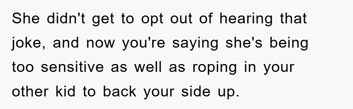 She didn't get to opt out of hearing that joke, and now you're saying she's being too sensitive as well as roping in your other kid to back your side...
