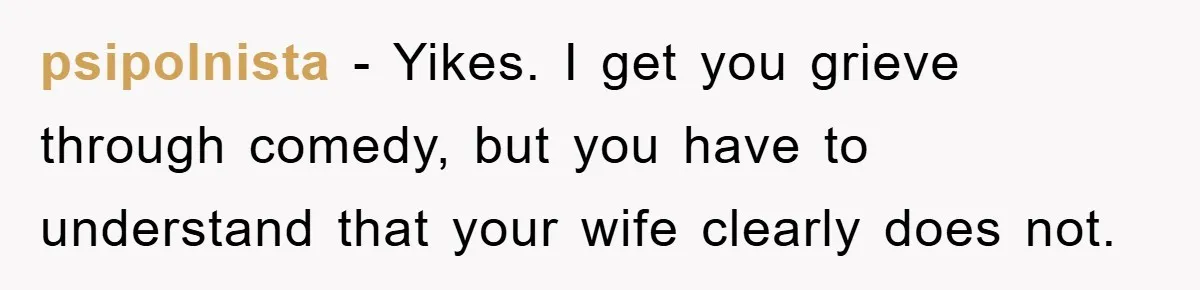 psipolnista − Yikes. I get you grieve through comedy, but you have to understand that your wife clearly does not.