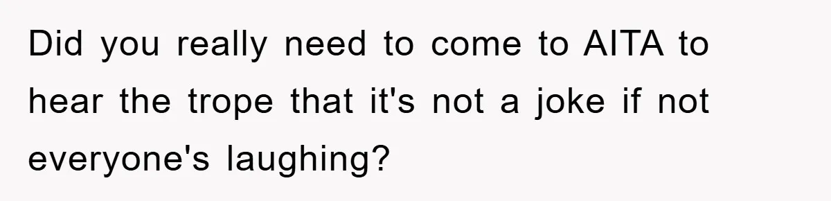 Did you really need to come to AITA to hear the trope that it's not a joke if not everyone's laughing?