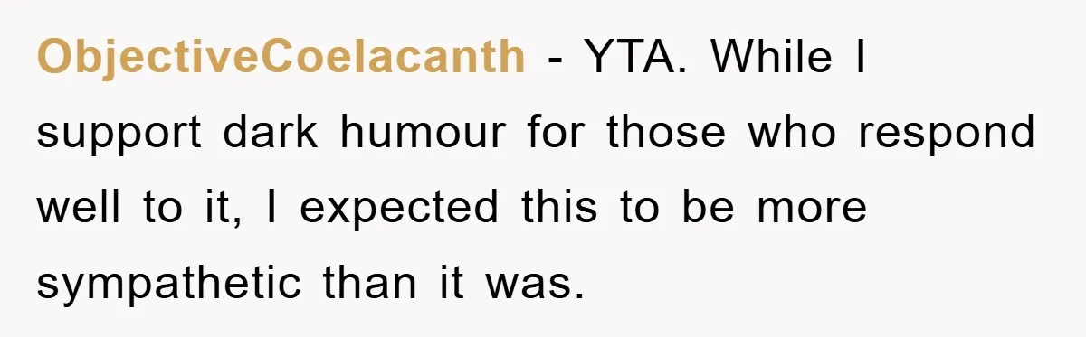 ObjectiveCoelacanth − YTA. While I support dark humour for those who respond well to it, I expected this to be more sympathetic than it was.