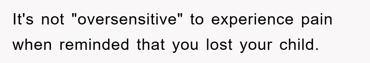 It's not "oversensitive" to experience pain when reminded that you lost your child.