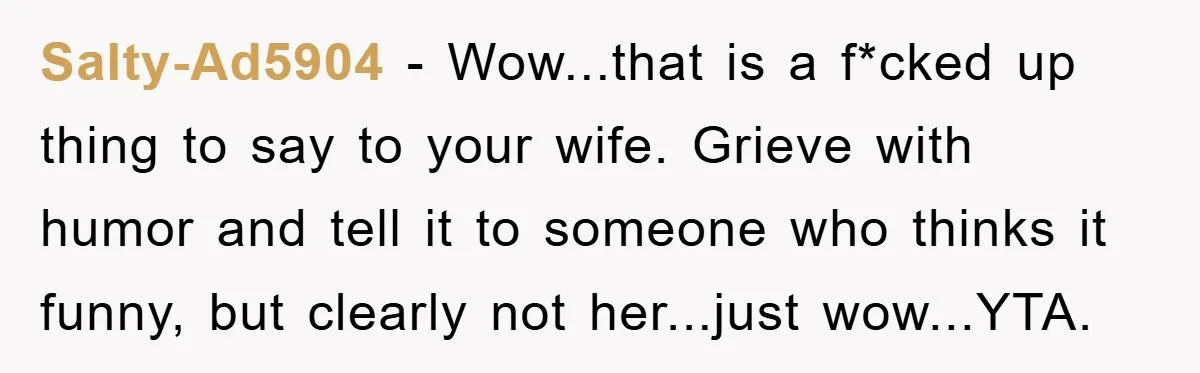 Salty-Ad5904 − Wow...that is a f*cked up thing to say to your wife. Grieve with humor and tell it to someone who thinks it funny, but clearly not her...just wow...YTA.