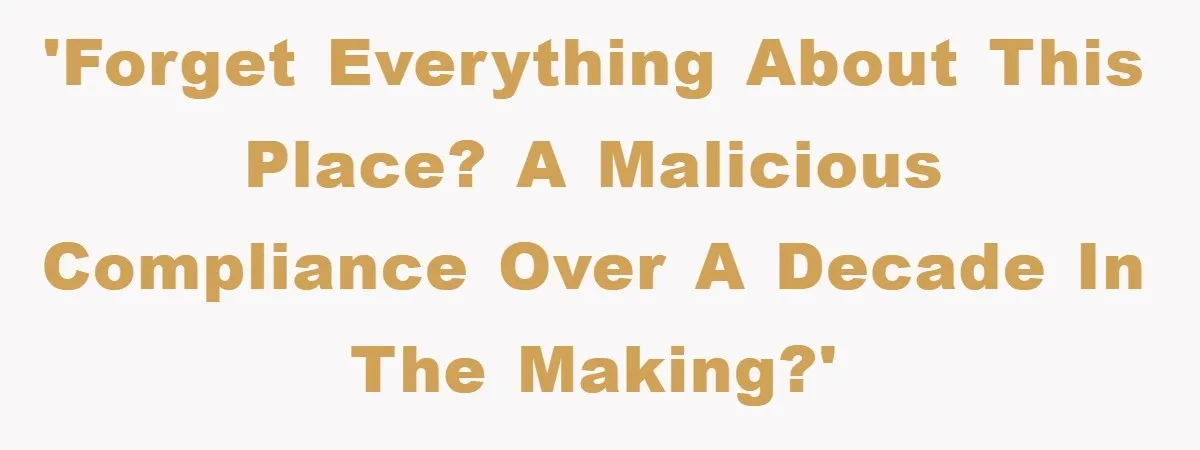 'Forget everything about this place? A malicious compliance over a decade in the making?'