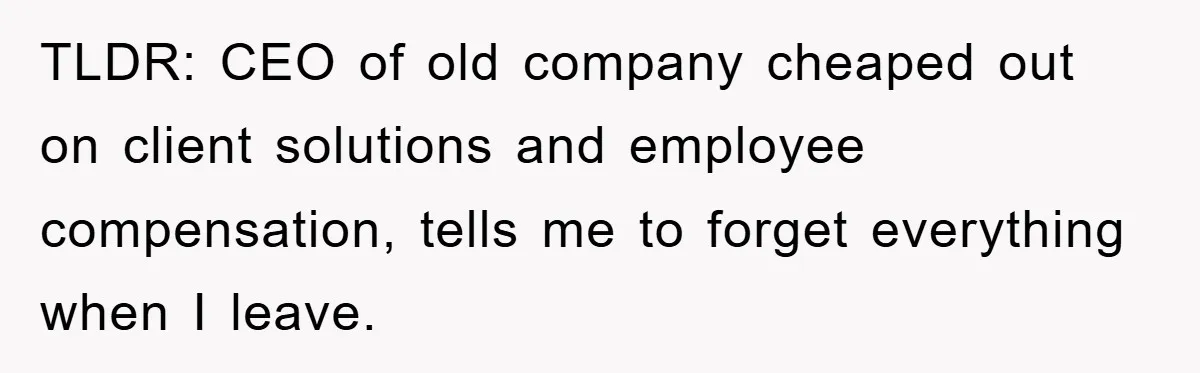 TLDR: CEO of old company cheaped out on client solutions and employee compensation, tells me to forget everything when I leave.