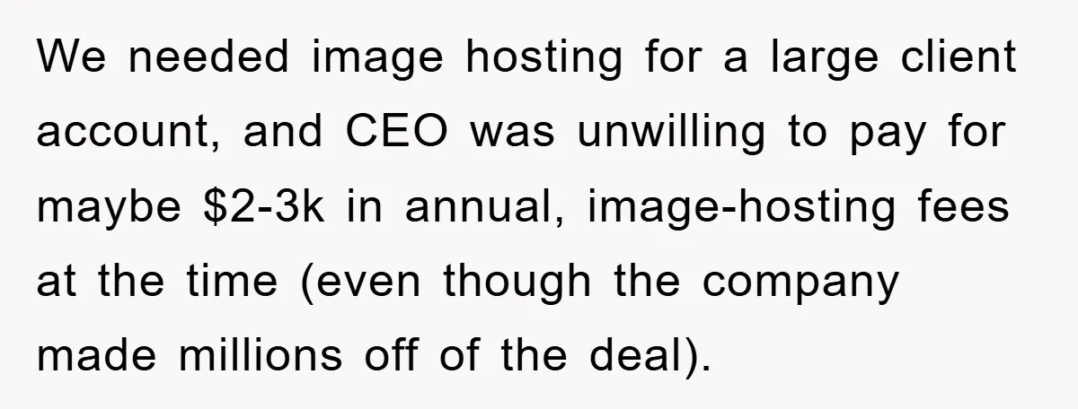 We needed image hosting for a large client account, and CEO was unwilling to pay for maybe $2-3k in annual, image-hosting fees at the time (even though the company made...