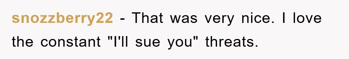snozzberry22 − That was very nice. I love the constant "I'll sue you" threats.
