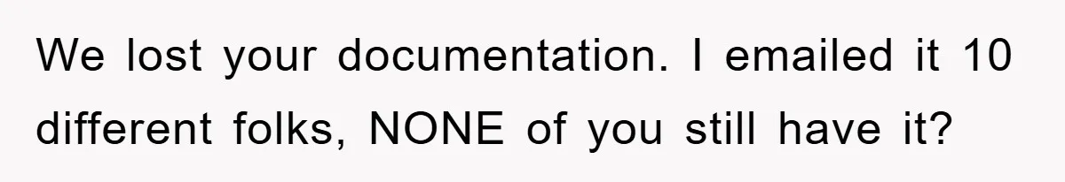 We lost your documentation. I emailed it 10 different folks, NONE of you still have it?