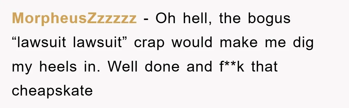 MorpheusZzzzzz − Oh hell, the bogus “lawsuit lawsuit” crap would make me dig my heels in. Well done and f**k that cheapskate