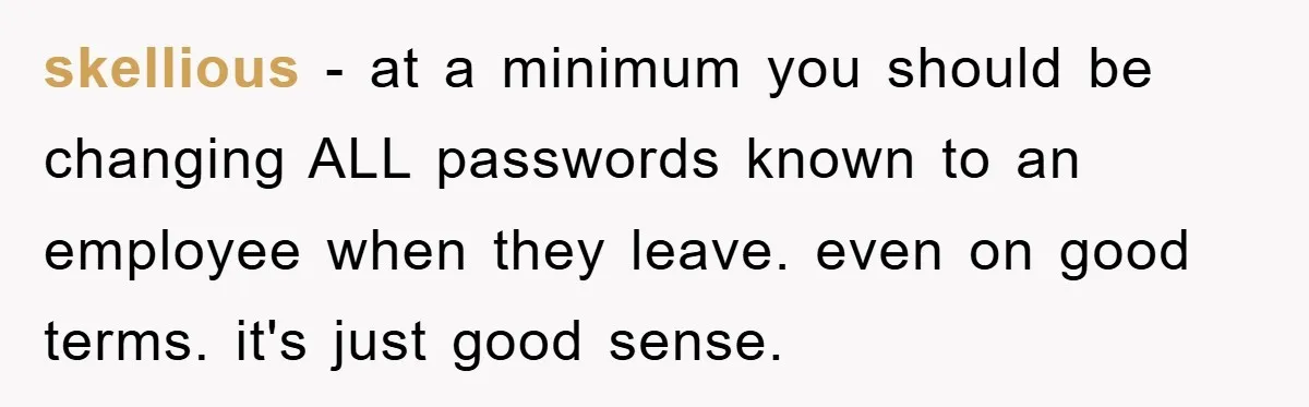 skellious − at a minimum you should be changing ALL passwords known to an employee when they leave. even on good terms. it's just good sense.