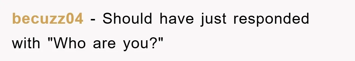 becuzz04 − Should have just responded with "Who are you?"